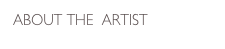  ABOUT THE  ARTIST 